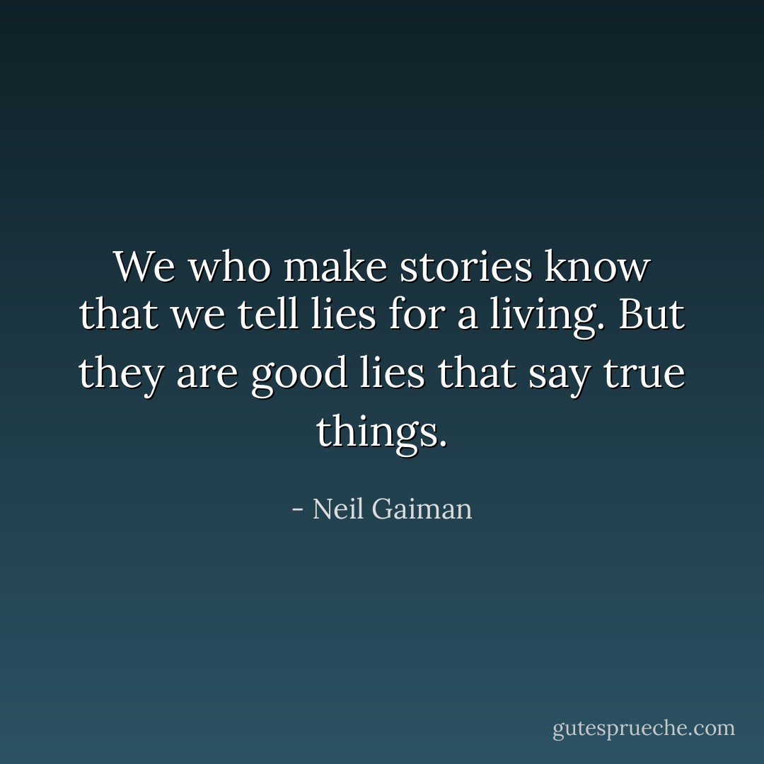 We who make stories know that we tell lies for a living. But they are good lies that say true things. - Neil Gaiman