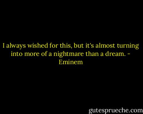 I always wished for this, but it's almost turning into more of a nightmare than a dream. - Eminem