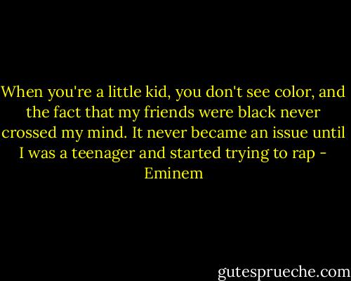 When you're a little kid, you don't see color, and the fact that my friends were black never crossed my mind. It never became an issue until I was a teenager and started trying to rap - Eminem
