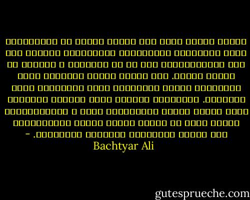 ڕەنگە پێتان سەیر بێت یەکێک هاوار لە دیوارەکان بکات بوەستێت؟ دیوارەکان گەورەترین ئافەتی سەر ئەم ئەستێرەیەن، پتر لە با دەجوڵێن و خێراتر لە شەپۆل دەڕۆن. ئاه ئەگەر دیوار نەبایە، شەرم نەدەبوو، شەرەف نەدەبوو، موڵک نەدەبوو، جەنگ نەدەبوو. لێمگەڕێن دەزانم ئەمە لۆژیکی پیاوێکی عاقڵ نییە، بەڵام ڕاستییەکی سادە و لەبیرکراوە، ئێمەی مرۆڤ بۆ ئەوەی تۆزێک باران لێماننەدات ئەو هەموو دەردەمان بۆخۆمان دروستکرد. - Bachtyar Ali
