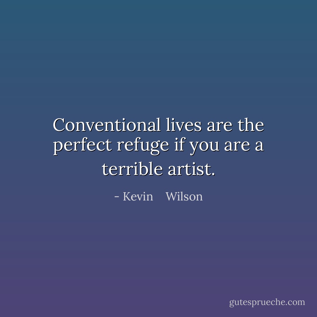 Conventional lives are the perfect refuge if you are a terrible artist. - Kevin    Wilson