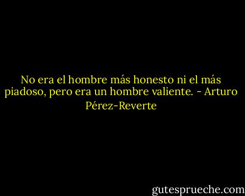 No era el hombre más honesto ni el más piadoso, pero era un hombre valiente. - Arturo Pérez-Reverte
