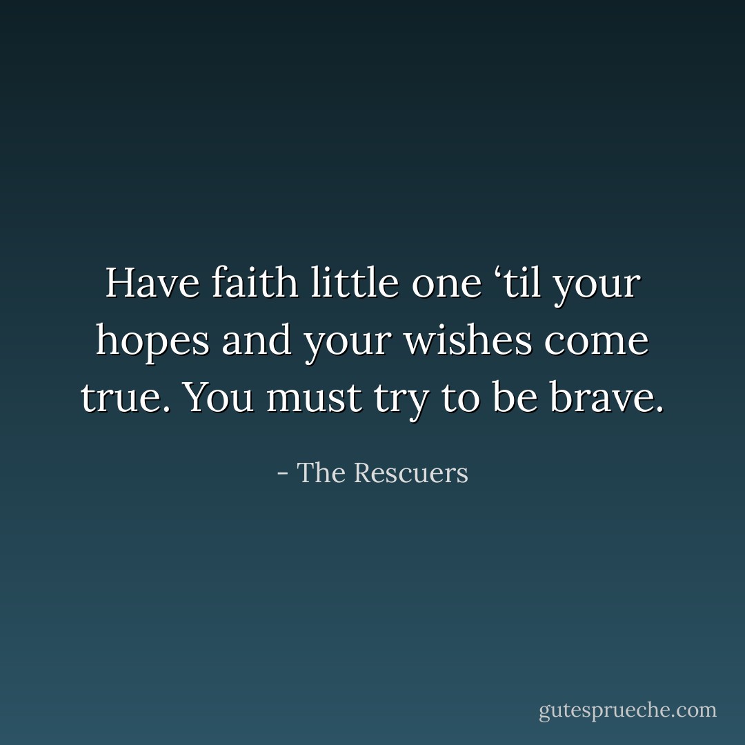 Have faith little one ‘til your hopes and your wishes come true. You must try to be brave. - The Rescuers