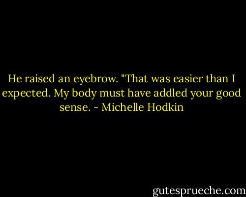 He raised an eyebrow. "That was easier than I expected. My body must have addled your good sense. - Michelle Hodkin