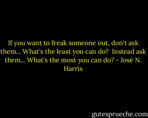 If you want to freak someone out, don't ask them... What's the least you can do? <br />Instead ask them... What's the most you can do? - José N. Harris