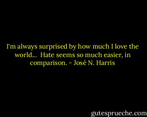 I'm always surprised by how much I love the world... <br />Hate seems so much easier, in comparison. - José N. Harris