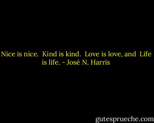 Nice is nice.<br /> Kind is kind.<br /> Love is love, and<br /> Life is life. - José N. Harris
