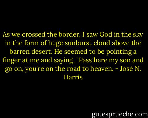 As we crossed the border, I saw God in the sky in the form of huge sunburst cloud above the barren desert. He seemed to be pointing a finger at me and saying, "Pass here my son and go on, you're on the road to heaven. - José N. Harris
