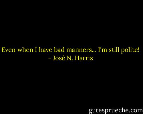 Even when I have bad manners... I'm still polite! - José N. Harris