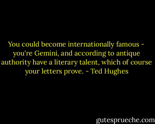 You could become internationally famous - you're Gemini, and according to antique authority have a literary talent, which of course your letters prove. - Ted Hughes