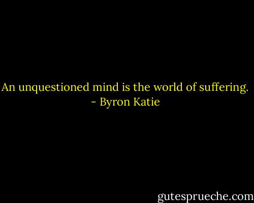 An unquestioned mind is the world of suffering. - Byron Katie