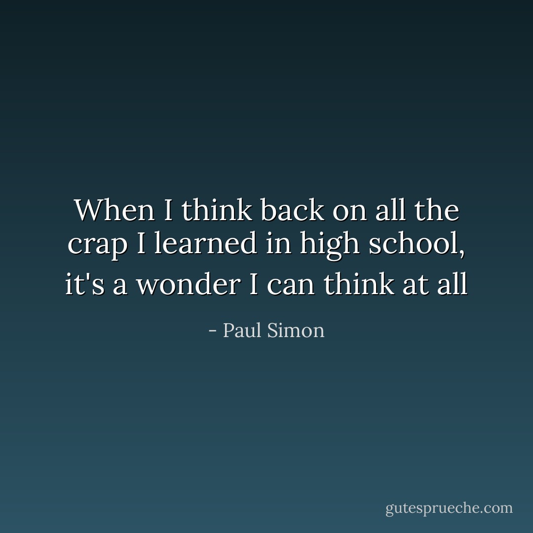 When I think back on all the crap I learned in high school, it's a wonder I can think at all - Paul Simon
