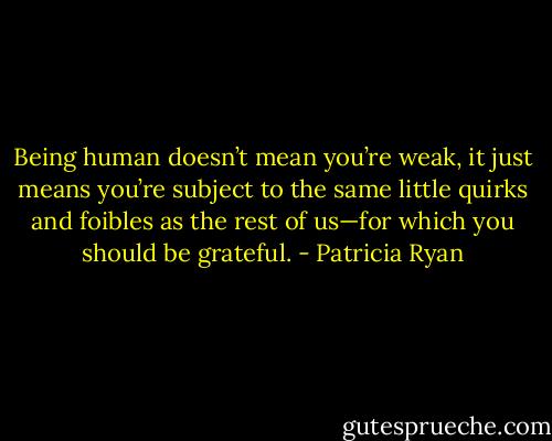 Being human doesn’t mean you’re weak, it just means you’re subject to the same little quirks and foibles as the rest of us—for which you should be grateful. - Patricia Ryan