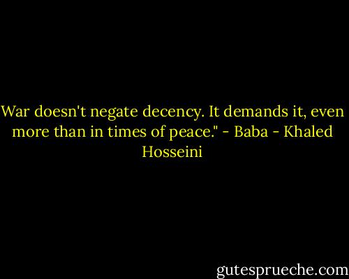 War doesn't negate decency. It demands it, even more than in times of peace." - Baba - Khaled Hosseini