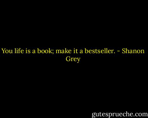 You life is a book; make it a bestseller. - Shanon Grey
