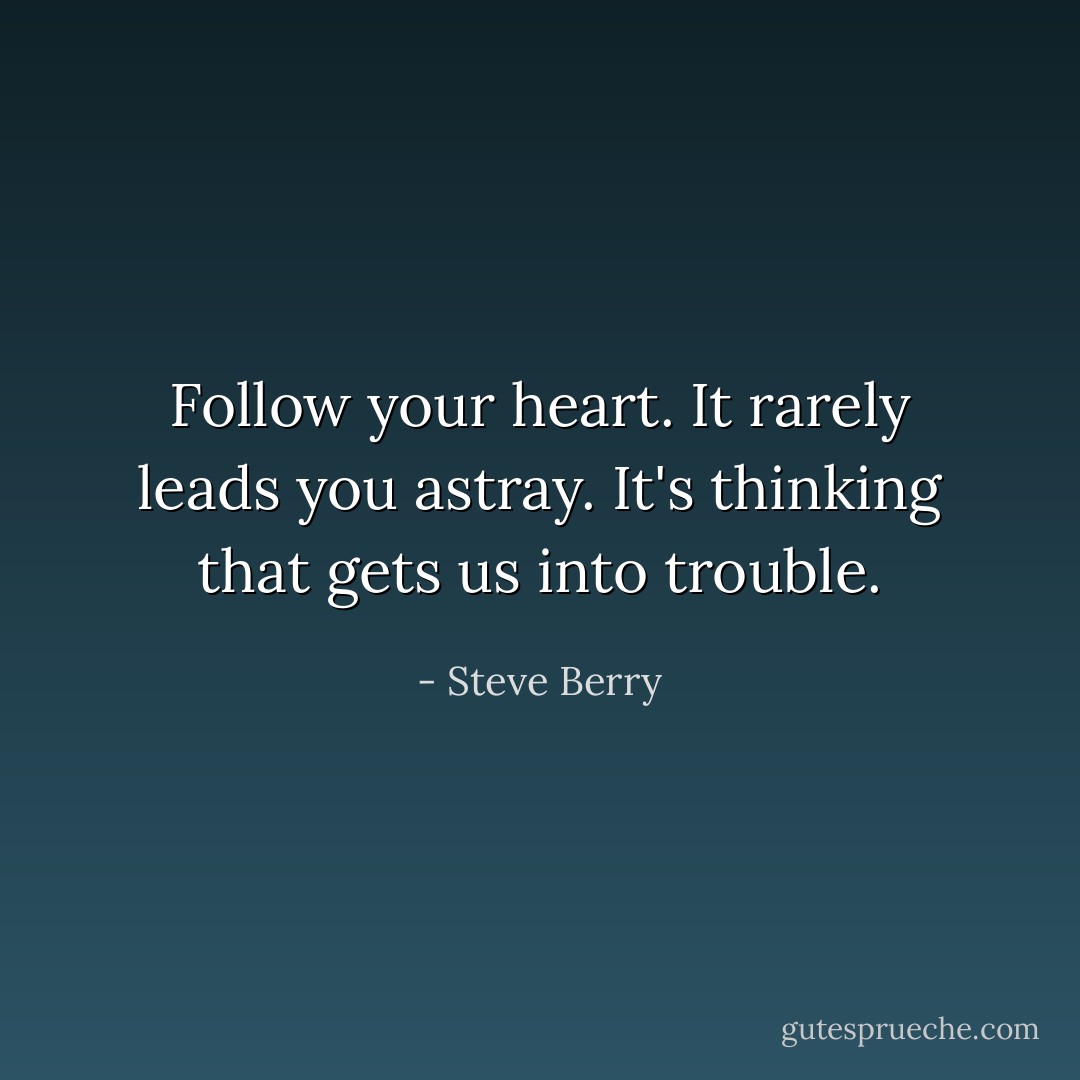 Follow your heart. It rarely leads you astray. It's thinking that gets us into trouble. - Steve Berry