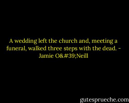 A wedding left the church and, meeting a funeral, walked three steps with the dead. - Jamie O'Neill