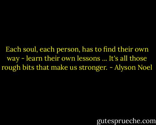 Each soul, each person, has to find their own way - learn their own lessons ... It's all those rough bits that make us stronger. - Alyson Noel