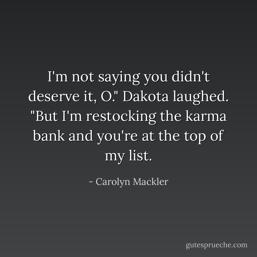 I'm not saying you didn't deserve it, O." Dakota laughed. "But I'm restocking the karma bank and you're at the top of my list. - Carolyn Mackler