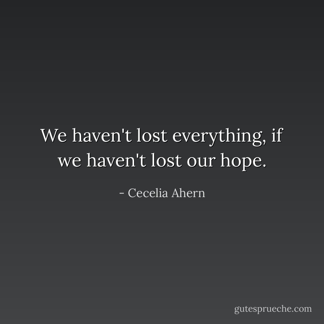 We haven't lost everything, if we haven't lost our hope. - Cecelia Ahern