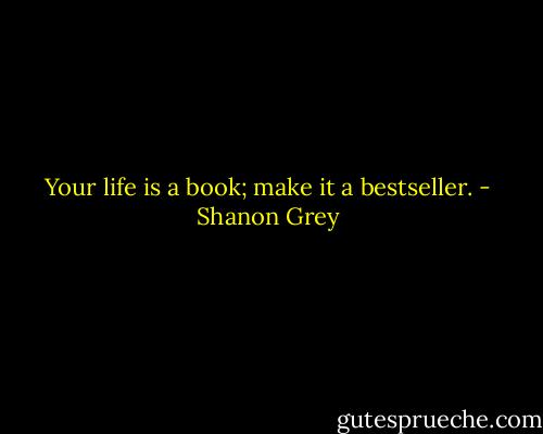 Your life is a book; make it a bestseller. - Shanon Grey