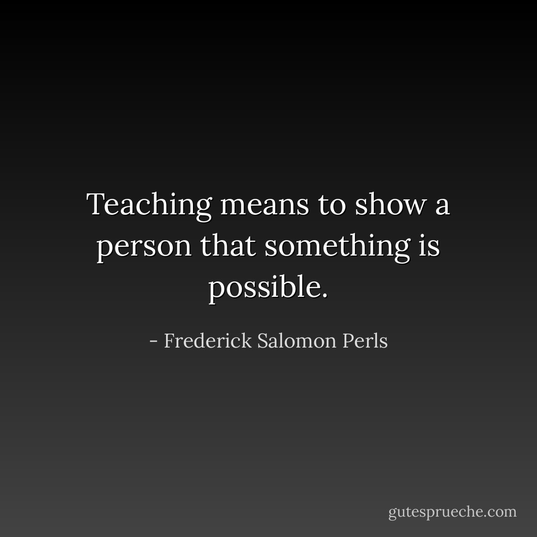 Teaching means to show a person that something is possible. - Frederick Salomon Perls