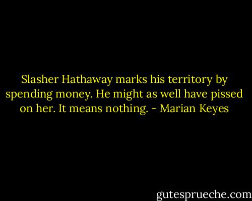 Slasher Hathaway marks his territory by spending money. He might as well have pissed on her. It means nothing. - Marian Keyes
