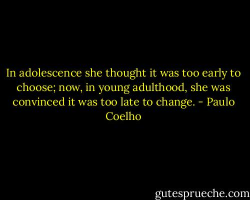 In adolescence she thought it was too early to choose; now, in young adulthood, she was convinced it was too late to change. - Paulo Coelho