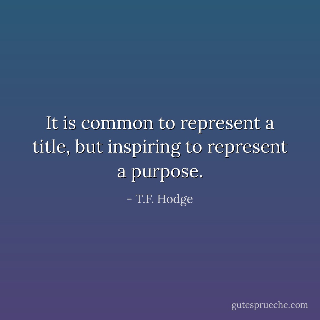 It is common to represent a title, but inspiring to represent a purpose. - T.F. Hodge