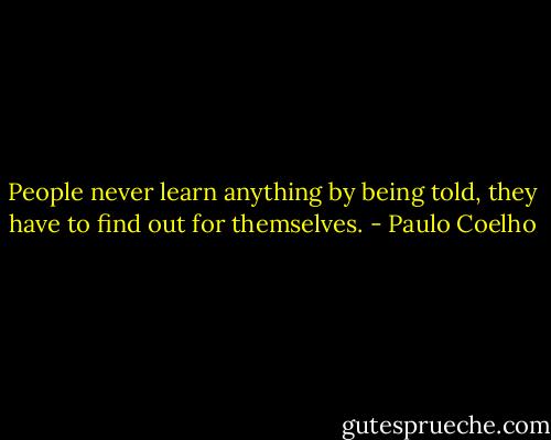 People never learn anything by being told, they have to find out for themselves. - Paulo Coelho