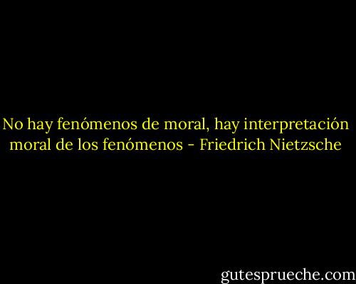 No hay fenómenos de moral, hay interpretación moral de los fenómenos - Friedrich Nietzsche