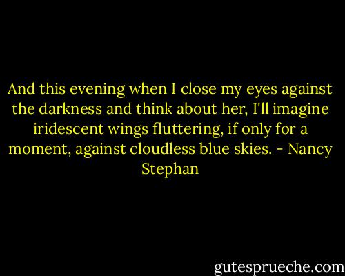And this evening when I close my eyes against the darkness and think about her, I'll imagine iridescent wings fluttering, if only for a moment, against cloudless blue skies. - Nancy Stephan