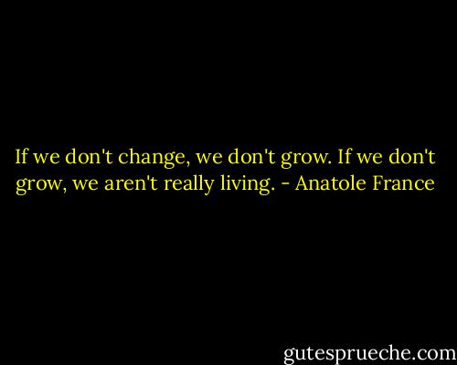 If we don't change, we don't grow. If we don't grow, we aren't really living. - Anatole France