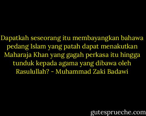 Dapatkah seseorang itu membayangkan bahawa pedang Islam yang patah dapat menakutkan Maharaja Khan yang gagah perkasa itu hingga tunduk kepada agama yang dibawa oleh Rasulullah? - Muhammad Zaki Badawi