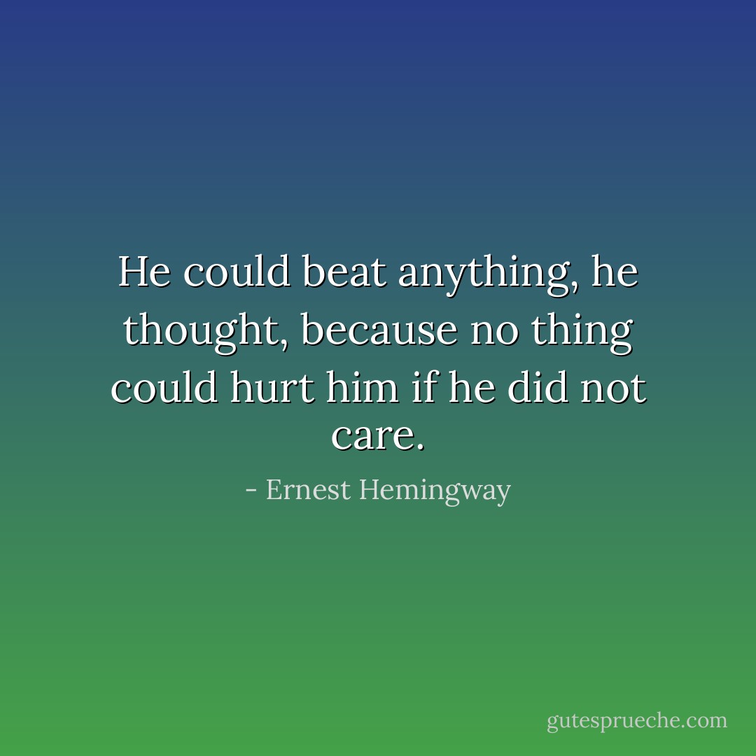 He could beat anything, he thought, because no thing could hurt him if he did not care. - Ernest Hemingway
