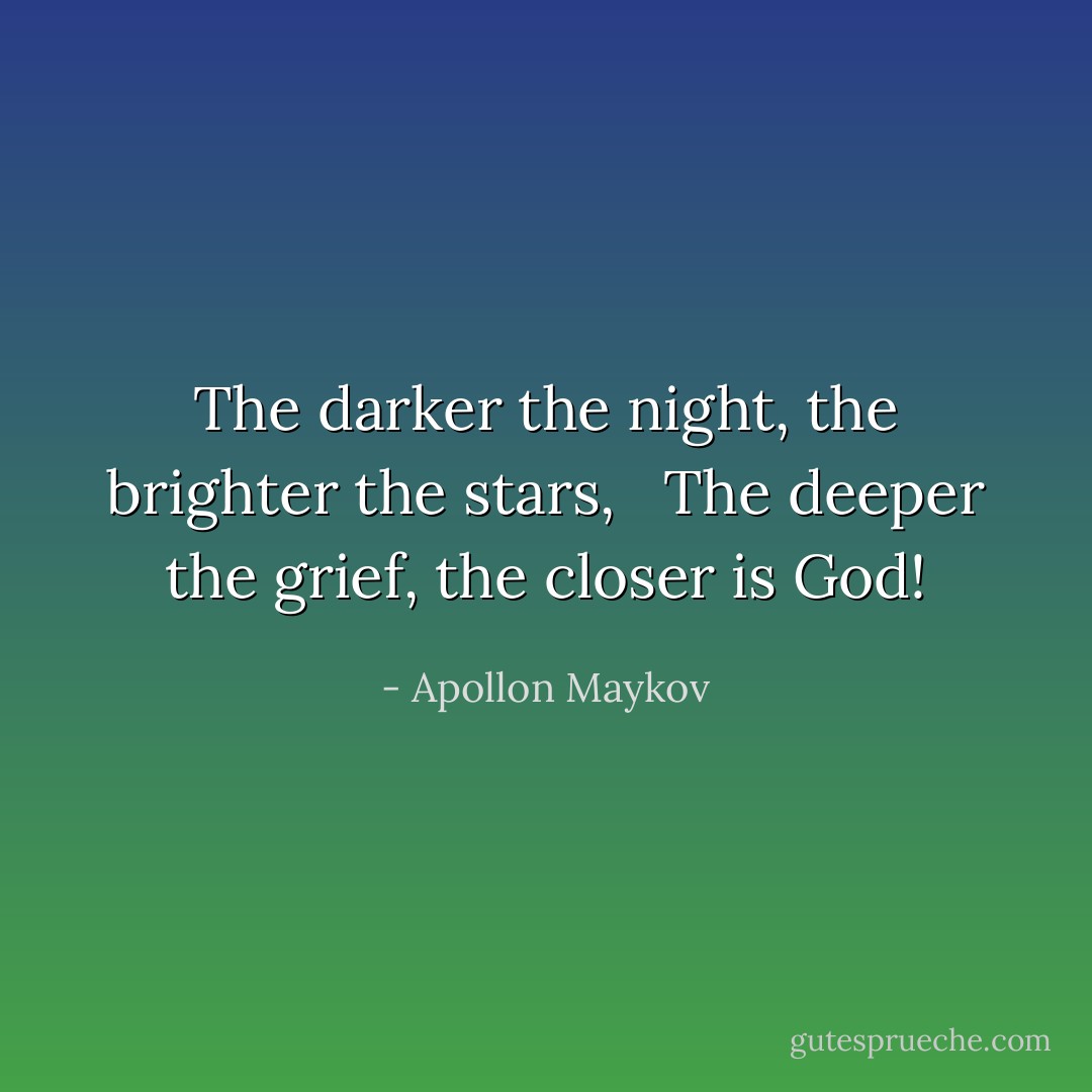 The darker the night, the brighter the stars, <br /> The deeper the grief, the closer is God! - Apollon Maykov
