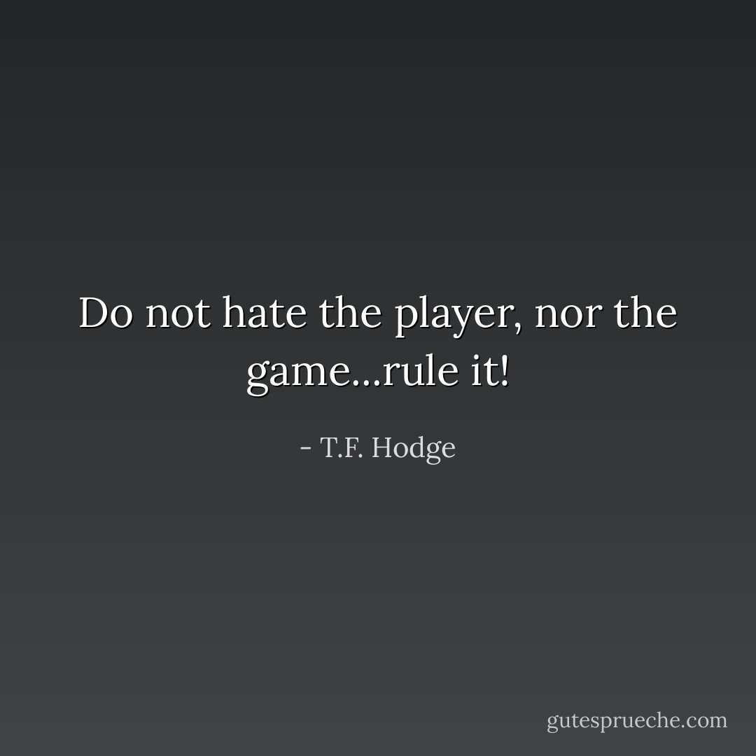 Do not hate the player, nor the game...rule it! - T.F. Hodge