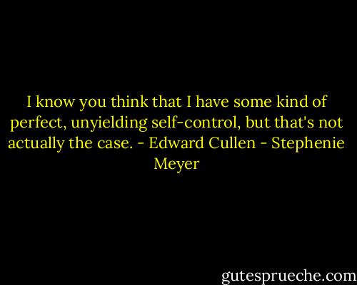I know you think that I have some kind of perfect, unyielding self-control, but that's not actually the case. - Edward Cullen - Stephenie Meyer