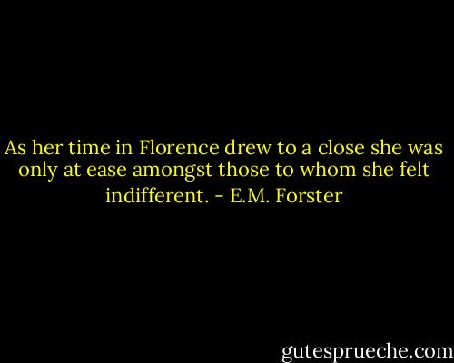 As her time in Florence drew to a close she was only at ease amongst those to whom she felt indifferent. - E.M. Forster