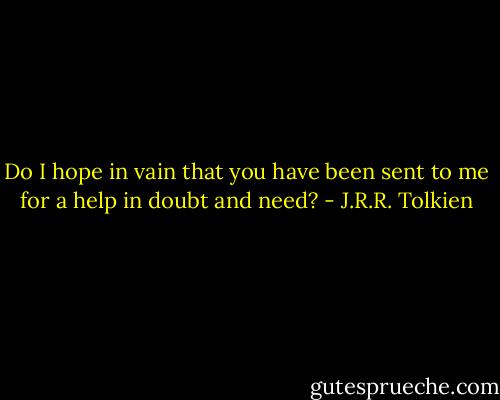 Do I hope in vain that you have been sent to me for a help in doubt and need? - J.R.R. Tolkien