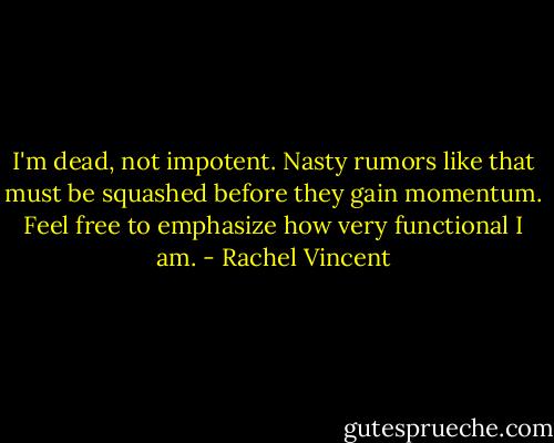 I'm dead, not impotent. Nasty rumors like that must be squashed before they gain momentum. Feel free to emphasize how very functional I am. - Rachel Vincent