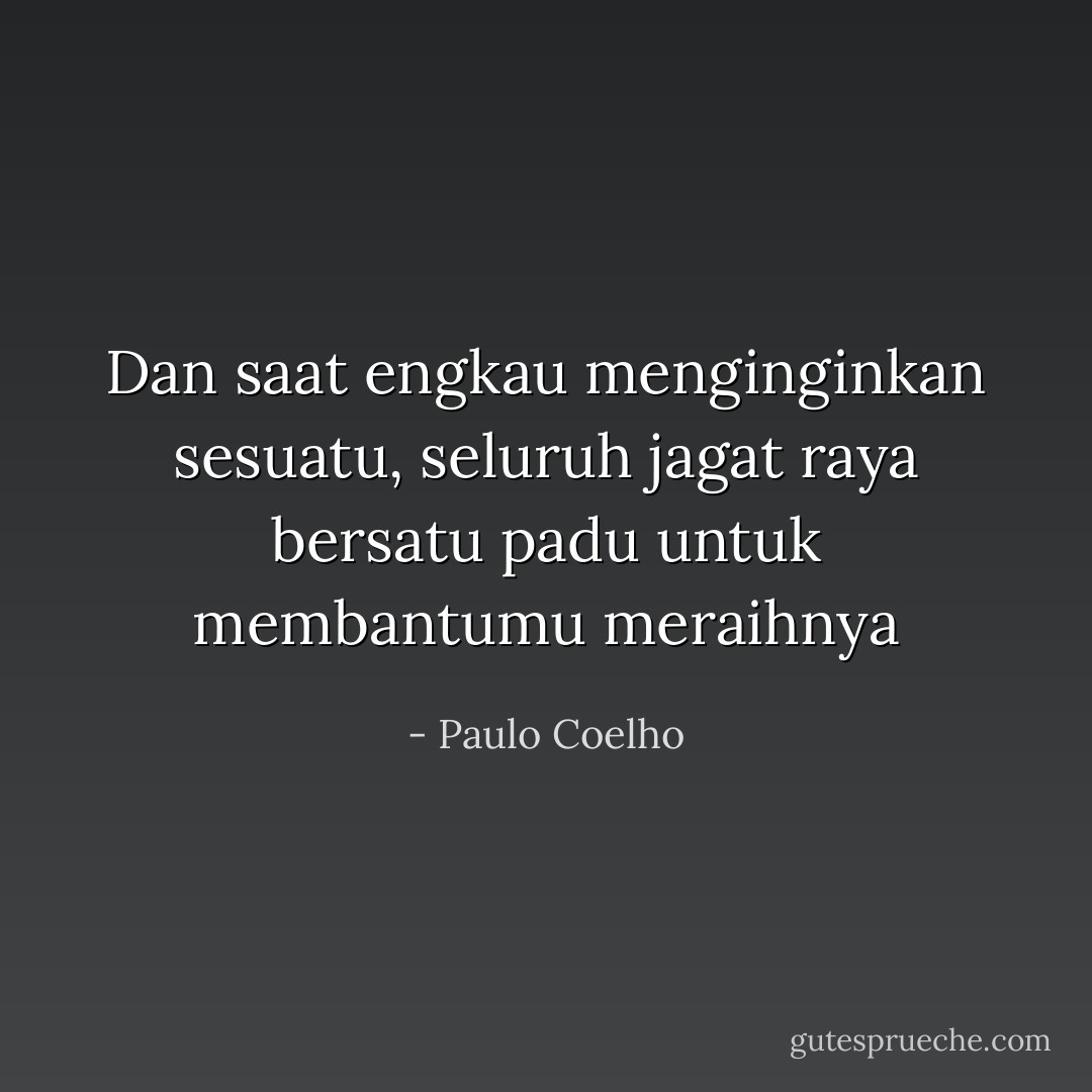 Dan saat engkau menginginkan sesuatu, seluruh jagat raya bersatu padu untuk membantumu meraihnya - Paulo Coelho