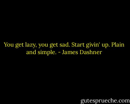 You get lazy, you get sad. Start givin' up. Plain and simple. - James Dashner