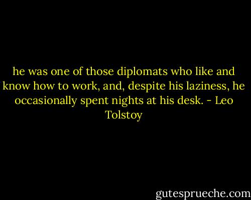 he was one of those diplomats who like and know how to work, and, despite his laziness, he occasionally spent nights at his desk. - Leo Tolstoy