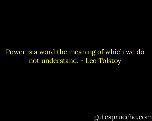 Power is a word the meaning of which we do not understand. - Leo Tolstoy