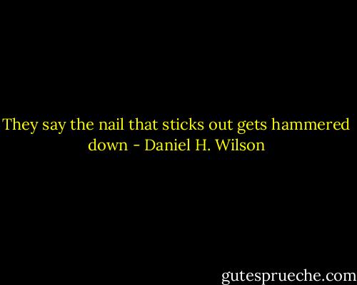 They say the nail that sticks out gets hammered down - Daniel H. Wilson