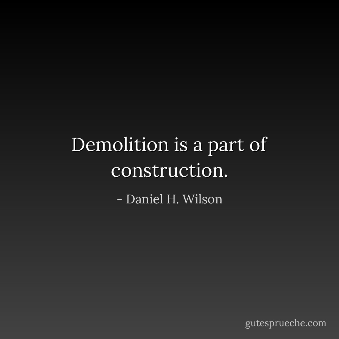 Demolition is a part of construction. - Daniel H. Wilson