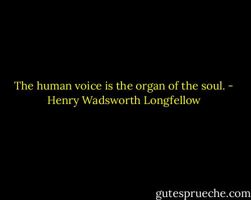 The human voice is the organ of the soul. - Henry Wadsworth Longfellow