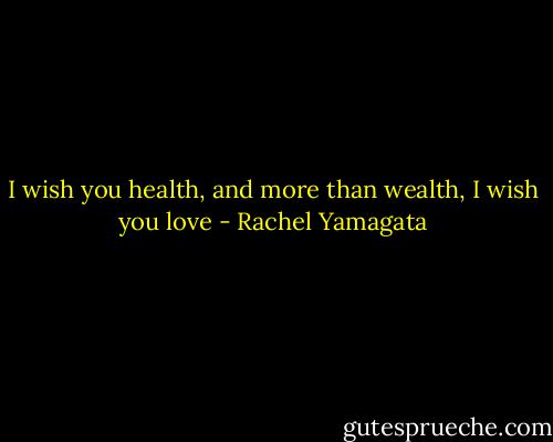 I wish you health, and more than wealth, I wish you love - Rachel Yamagata