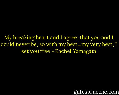 My breaking heart and I agree, that you and I could never be, so with my best...my very best, I set you free - Rachel Yamagata